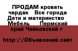 ПРОДАМ кровать чердак - Все города Дети и материнство » Мебель   . Пермский край,Чайковский г.